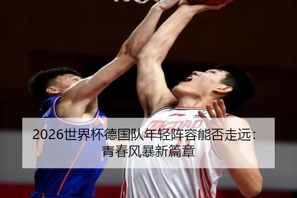 2026世界杯德国队年轻阵容能否走远：青春风暴新篇章